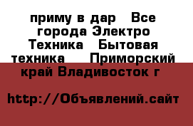 приму в дар - Все города Электро-Техника » Бытовая техника   . Приморский край,Владивосток г.